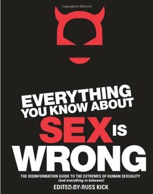 Everything You Know About Sex is Wrong: The Disinformation Guide to the Extremes of Human Sexuality (and Everything in Between) by Violet Blue, Audacia Ray, Russ Kick, Tristan Taormino, Libby Lynn, Christen Clifford