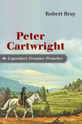 Peter Cartwright, Legendary Frontier Preacher by Robert Bray