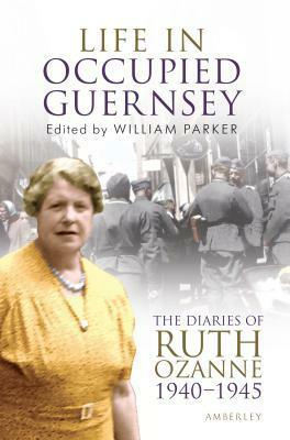 Life in Occupied Guernsey: The Diaries of Ruth Ozanne 1940-1945 by William Parker