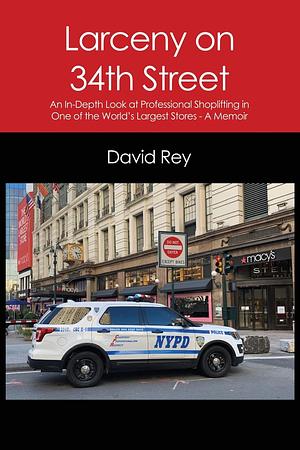 Larceny on 34th Street: An In-Depth Look at Professional Shoplifting in One of the World's Largest Stores - A Memoir by David Rey