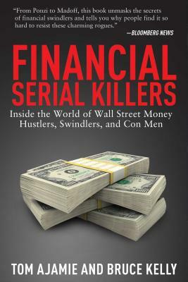 Financial Serial Killers: Inside the World of Wall Street Money Hustlers, Swindlers, and Con Men by Tom Ajamie, Bruce Kelly