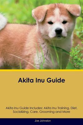 Akita Inu Guide Akita Inu Guide Includes: Akita Inu Training, Diet, Socializing, Care, Grooming and More by Joe Johnston