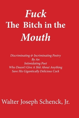 Fuck The Bitch in the Mouth: Discriminating & Incriminating Poetry By An Intimidating Poet Who Doesn't Give A Shit About Anything Save His Gigantic by Walter Joseph Schenck