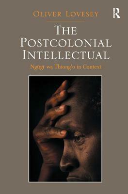 The Postcolonial Intellectual: Ngugi wa Thiong'o in Context by Oliver Lovesey