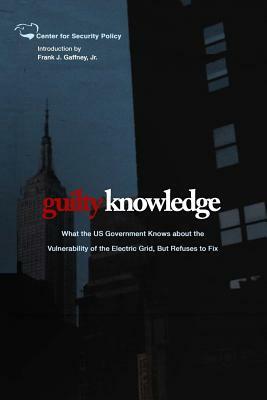 Guilty Knowledge: What the US Government Knows about the Vulnerability of the Electric Grid, But Refuses to Fix by Frank J. Gaffney Jr