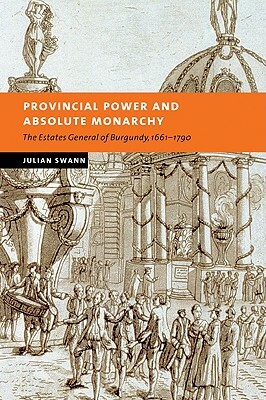 Provincial Power and Absolute Monarchy: The Estates General of Burgundy, 1661-1790 by Julian Swann