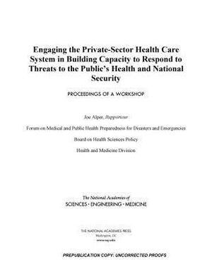 Engaging the Private-Sector Health Care System in Building Capacity to Respond to Threats to the Public's Health and National Security: Proceedings of by National Academies of Sciences Engineeri, Board on Health Sciences Policy, Health and Medicine Division