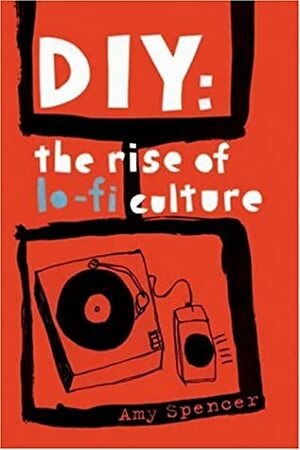 DIY: The Rise of Lo-Fi Culture by Amy Spencer