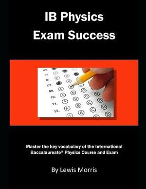 Ib Physics Exam Success: Master the Key Vocabulary of the International Baccalaureate Physics Course and Exam by Lewis Morris