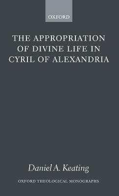 The Appropriation of Divine Life in Cyril of Alexandria by Daniel A. Keating