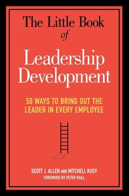 The Little Book of Leadership Development: 50 Ways to Bring Out the Leader in Every Employee by Scott J. Allen, Mitchell Kusy, Peter Vaill