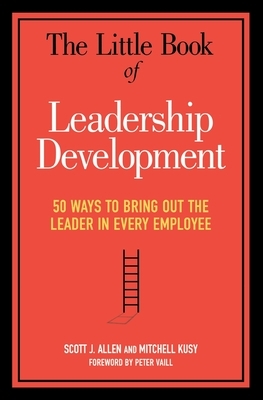 The Little Book of Leadership Development: 50 Ways to Bring Out the Leader in Every Employee by Mitchell Kusy, Peter Vaill, Scott J. Allen