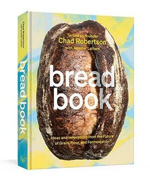 Bread Book: Ideas and Innovations from the Future of Grain, Flour, and Fermentation A Cookbook by Jennifer Latham, Chad Robertson