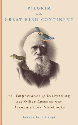 Pilgrim on the Great Bird Continent: The Importance of Everything and Other Lessons from Darwin's Lost Notebooks by Lyanda Lynn Haupt