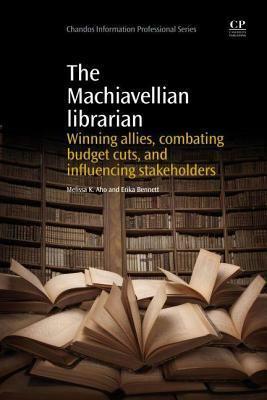 Machiavellian Librarian: Winning Allies, Combating Budget Cuts, and Influencing Stakeholders by Melissa K. Aho, Erika Bennet