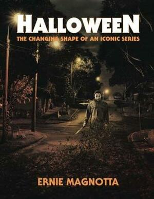 Halloween: The Changing Shape of an Iconic Series by Ernie Magnotta, Jim Bunte
