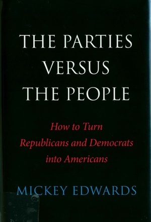 The Parties Versus the People: How to Turn Republicans and Democrats into Americans by Mickey Edwards