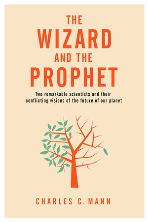 The Wizard and the Prophet: Two Groundbreaking Scientists and Their Conflicting Visions of the Future of Our Planet by Charles C. Mann