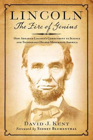 Lincoln: The Fire of Genius: How Abraham Lincoln's Commitment to Science and Technology Helped Modernize America by David J. Kent