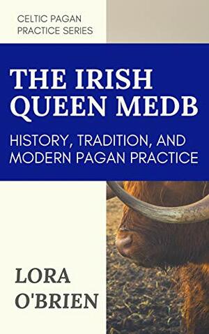 The Irish Queen Medb: History, Tradition, and Modern Pagan Practice by Lora O'Brien