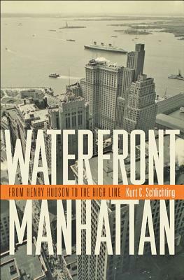 Waterfront Manhattan: From Henry Hudson to the High Line by Kurt C. Schlichting