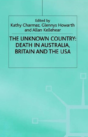 The Unknown Country: Death in Australia, Britain and the USA by Allan Kellehear, Glennys Howarth, Kathy C. Charmaz