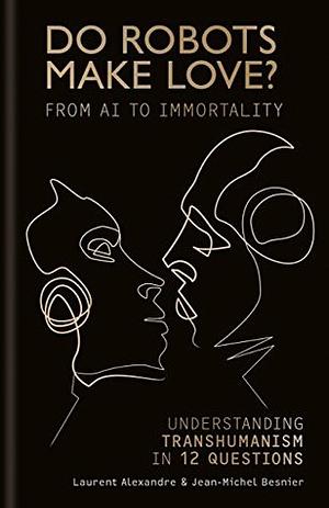 Do Robots Make Love?: From AI to Immortality – Understanding Transhumanism in 12 Questions by Laurent Alexandre, Jean-Michel Besnier