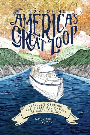 Exploring America's Great Loop: Artfully Cruising the Rivers and Canals of North America by Jill Iverson, James Iverson