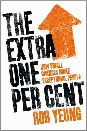 The Extra One Percent: How small changes make exceptional people by Rob Yeung, Rob Yeung