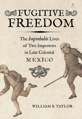 Fugitive Freedom: The Improbable Lives of Two Impostors in Late Colonial Mexico by William B. Taylor