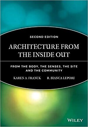 Architecture from the Inside Out: From the body, the Senses, the Site and the Community: From the Body, the Senses, the Site and the Community by Karen A. Franck