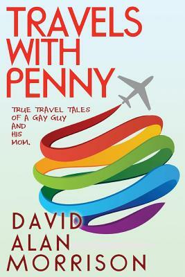 Travels With Penny, or, True Travel Tales of a Gay Guy and His Mom by David Alan Morrison