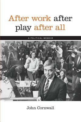 After Work, After Play, After All: A Political Memoir by John Cornwall