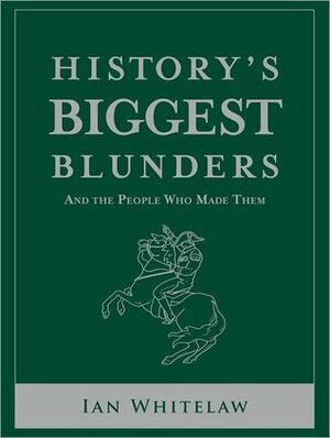 History's Biggest Blunders, And the People Who Made Them by Ian Whitelaw