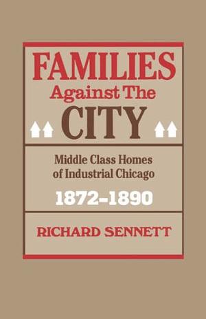 Families Against the City: Middle Class Homes of Industrial Chicago, 1872-1890 by Richard Sennett
