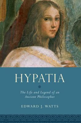 Hypatia: The Life and Legend of an Ancient Philosopher by Edward J. Watts