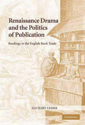 Renaissance Drama and the Politics of Publication: Readings in the English Book Trade by Zachary Lesser