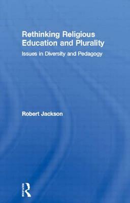 Rethinking Religious Education and Plurality: Issues in Diversity and Pedagogy by Robert Jackson