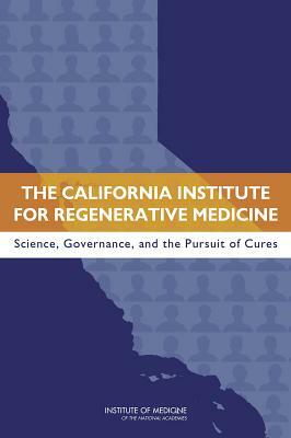 The California Institute for Regenerative Medicine: Science, Governance, and the Pursuit of Cures by Committee on a Review of the California, Institute of Medicine, Board on Health Sciences Policy