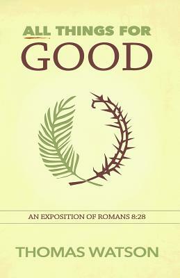 All Things for Good: An Exposition of Romans 8:28 by Thomas Watson (1620–1686)