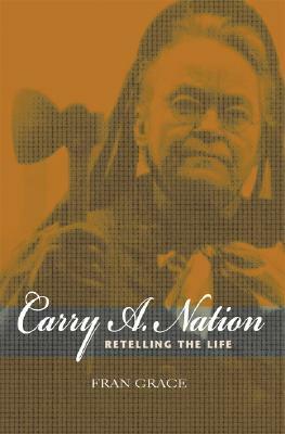 Carry A. Nation: Retelling the Life by Fran Grace