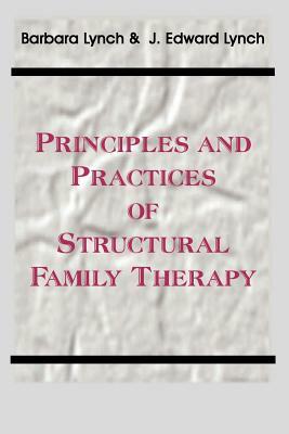 Principles and Practice of Structural Family Therapy by J. Edward Lynch, Barbara Lynch