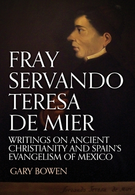 Fray Servando Teresa De Mier: Writings on Ancient Christianity and Spain's Evangelism of Mexico by Gary Bowen