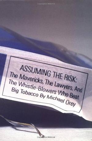 Assuming the Risk: The Mavericks, the Lawyers, and the Whistle-blowers who Beat Big Tobacco by Michael Orey