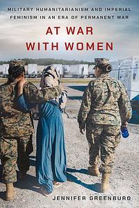 At War with Women: Military Humanitarianism and Imperial Feminism in an Era of Permanent War by Jennifer Greenburg