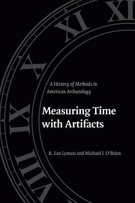 Measuring Time with Artifacts: A History of Methods in American Archaeology by R. Lee Lyman, Michael J. O'Brien