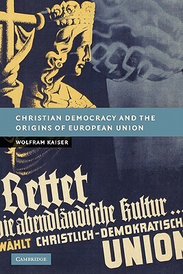 Christian Democracy and the Origins of European Union by Wolfram Kaiser