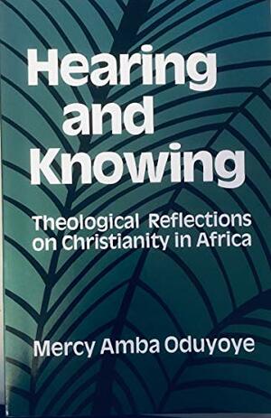 Hearing and Knowing: Theological Reflections on Christianity in Africa by Mercy Amba Oduyoye