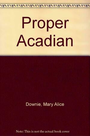A Proper Acadian by Mary Alice Downie