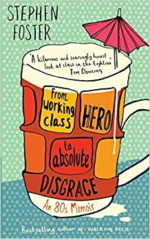 From Working Class Hero To Absolute Disgrace: An Eighties Memoir by Stephen Foster
